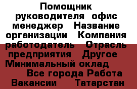 Помощник руководителя/ офис-менеджер › Название организации ­ Компания-работодатель › Отрасль предприятия ­ Другое › Минимальный оклад ­ 21 000 - Все города Работа » Вакансии   . Татарстан респ.